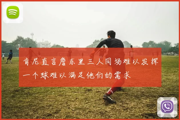 肯尼直言詹东里三人同场难以发挥一个球难以满足他们的需求