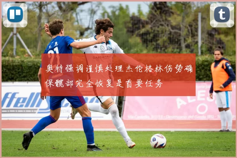 奥特强调谨慎处理杰伦格林伤势确保髋部完全恢复是首要任务