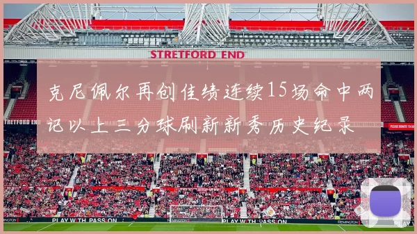 克尼佩尔再创佳绩连续15场命中两记以上三分球刷新新秀历史纪录