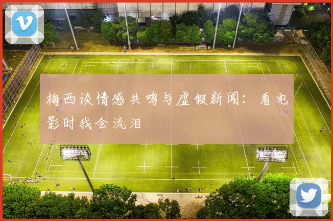 梅西谈情感共鸣与虚假新闻：看电影时我会流泪