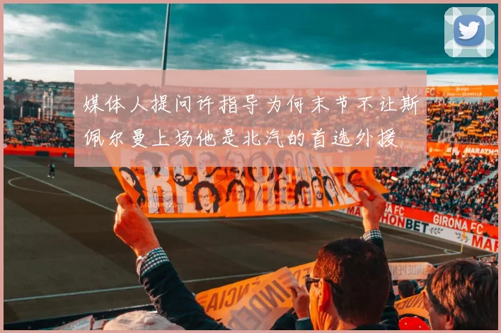 媒体人提问许指导为何末节不让斯佩尔曼上场他是北汽的首选外援