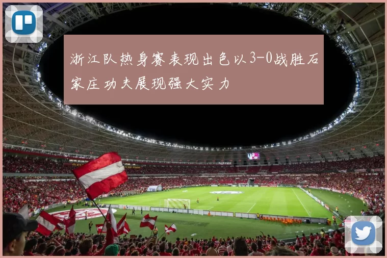 浙江队热身赛表现出色以3-0战胜石家庄功夫展现强大实力
