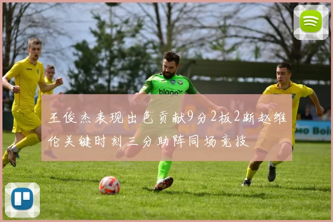 王俊杰表现出色贡献9分2板2断赵维伦关键时刻三分助阵同场竞技