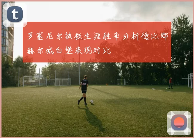 罗塞尼尔执教生涯胜率分析德比郡赫尔城白堡表现对比