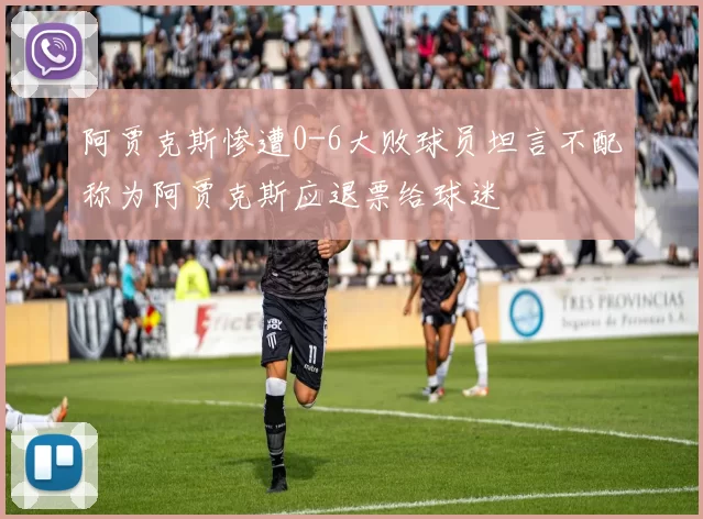 阿贾克斯惨遭0-6大败球员坦言不配称为阿贾克斯应退票给球迷