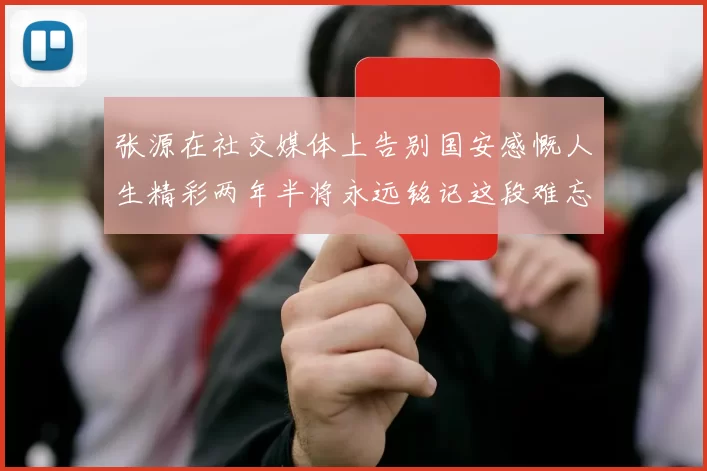张源在社交媒体上告别国安感慨人生精彩两年半将永远铭记这段难忘故事