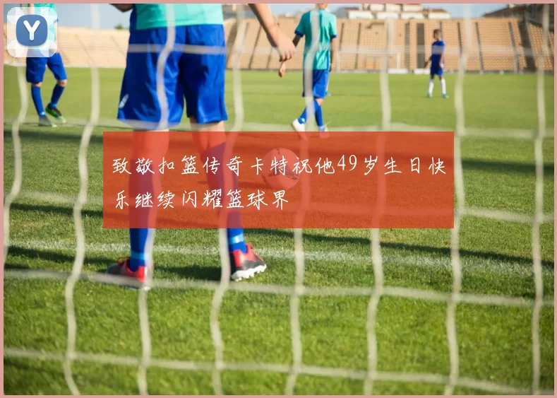 致敬扣篮传奇卡特祝他49岁生日快乐继续闪耀篮球界