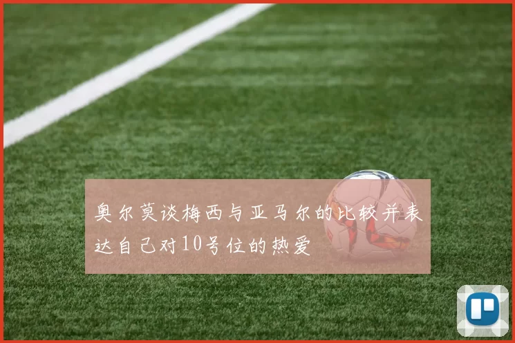 奥尔莫谈梅西与亚马尔的比较并表达自己对10号位的热爱