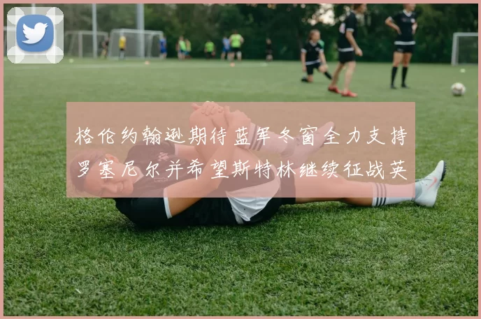 格伦约翰逊期待蓝军冬窗全力支持罗塞尼尔并希望斯特林继续征战英超